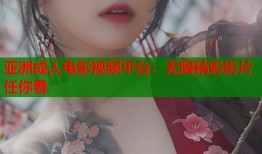 亚洲成人电影视频平台：无限精彩影片任你看