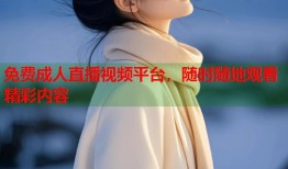 免费成人直播视频平台，随时随地观看精彩内容