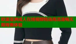 欧美亚洲成人在线视频精选高清流畅无限观看体验