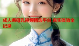 成人喝母乳视频精选平台 真实体验全记录