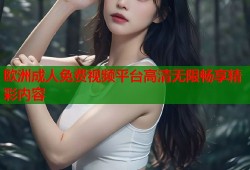 欧洲成人免费视频平台高清无限畅享精彩内容