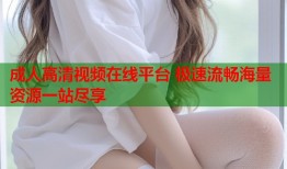 成人高清视频在线平台 极速流畅海量资源一站尽享