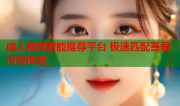 成人视频智能推荐平台 极速匹配喜爱内容体验