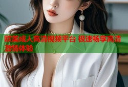 欧美成人高清视频平台 极速畅享高清激情体验