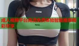 成人视频平台高清免费体验智能推荐精彩尽享