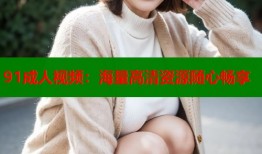 91成人视频：海量高清资源随心畅享