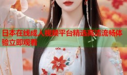 日本在线成人视频平台精选高清流畅体验立即观看