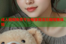成人视频免费平台畅享高清无限观看体验