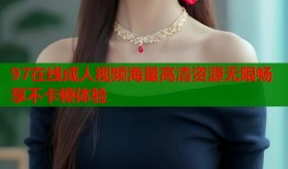 97在线成人视频海量高清资源无限畅享不卡顿体验