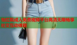 怡红院成人免费视频平台高清无限畅享社交互动体验