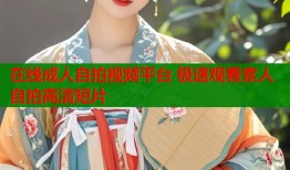 在线成人自拍视频平台 极速观看素人自拍高清短片