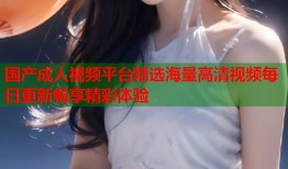 国产成人视频平台精选海量高清视频每日更新畅享精彩体验
