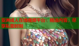 亚洲成人在线视频平台：精选内容，尽享私密时刻
