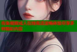 青鱼视频成人在线高清流畅体验尽享多样精彩内容