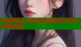 青鱼视频成人在线高清流畅体验尽享多样精彩内容