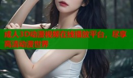 成人3D动漫视频在线播放平台，尽享高清动漫世界