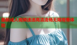 最新成人视频速递高清流畅无限观看体验