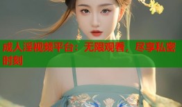 成人淫视频平台：无限观看，尽享私密时刻