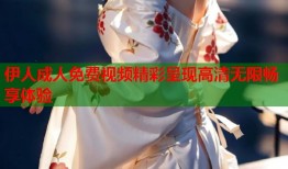 伊人成人免费视频精彩呈现高清无限畅享体验