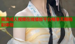 高清成人视频在线播放平台畅享无限精彩体验