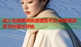 成人在线视频极速播放平台 免费高清多元内容任你选
