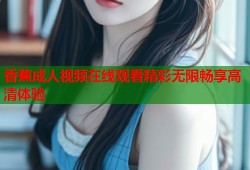 香蕉成人视频在线观看精彩无限畅享高清体验