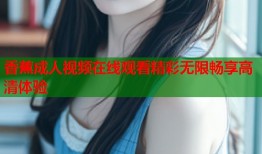 香蕉成人视频在线观看精彩无限畅享高清体验
