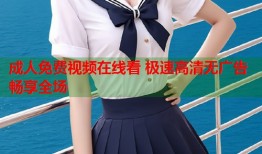 成人免费视频在线看 极速高清无广告畅享全场