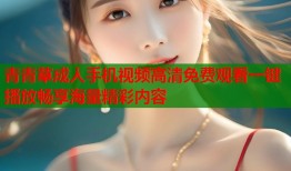 青青草成人手机视频高清免费观看一键播放畅享海量精彩内容