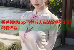 香蕉视频app下载成人高清流畅无广告观看体验
