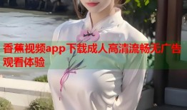 香蕉视频app下载成人高清流畅无广告观看体验