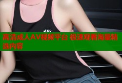 高清成人AV视频平台 极速观看海量精选内容