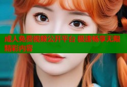成人免费视频公开平台 极速畅享无限精彩内容