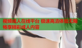 视频成人在线平台 极速高清体验无限畅享精彩成人内容