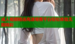 成人视频精选高速观看平台轻松体验无限精彩
