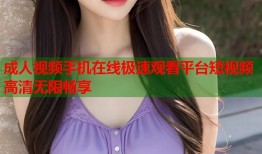 成人视频手机在线极速观看平台短视频高清无限畅享