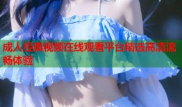 成人经典视频在线观看平台精选高清流畅体验
