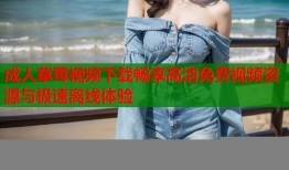 成人草莓视频下载畅享高清免费视频资源与极速离线体验