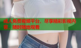 成人免费视频平台，尽享精彩影视内容，随时随地观看