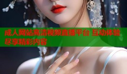 成人网站高清视频直播平台 互动体验尽享精彩内容