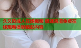 久久热成人在线视频 极速高清免费在线观看体验精彩内容