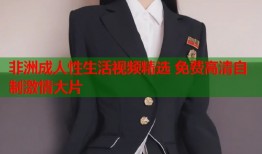 非洲成人性生活视频精选 免费高清自制激情大片