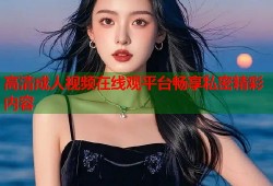 高清成人视频在线观平台畅享私密精彩内容