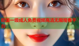 欧美一级成人免费视频高清无限观看平台