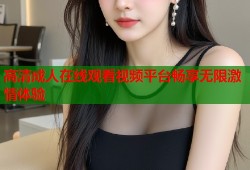 高清成人在线观看视频平台畅享无限激情体验
