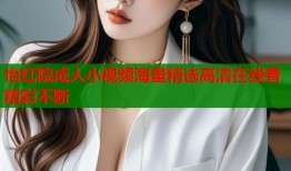 怡红院成人小视频海量精选高清在线看精彩不断