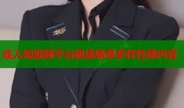 成人短视频平台极速畅享多样性感内容