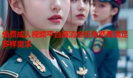 免费成人视频平台高清全长免费看满足多样需求