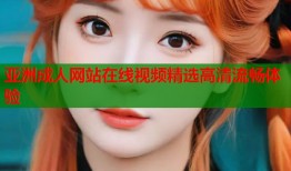 亚洲成人网站在线视频精选高清流畅体验