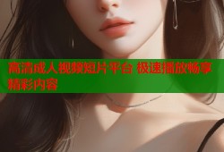 高清成人视频短片平台 极速播放畅享精彩内容